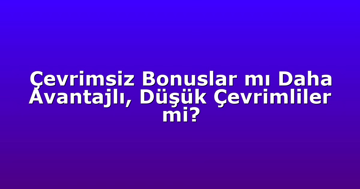 Çevrimsiz Bonuslar mı Daha Avantajlı, Düşük Çevrimliler mi?