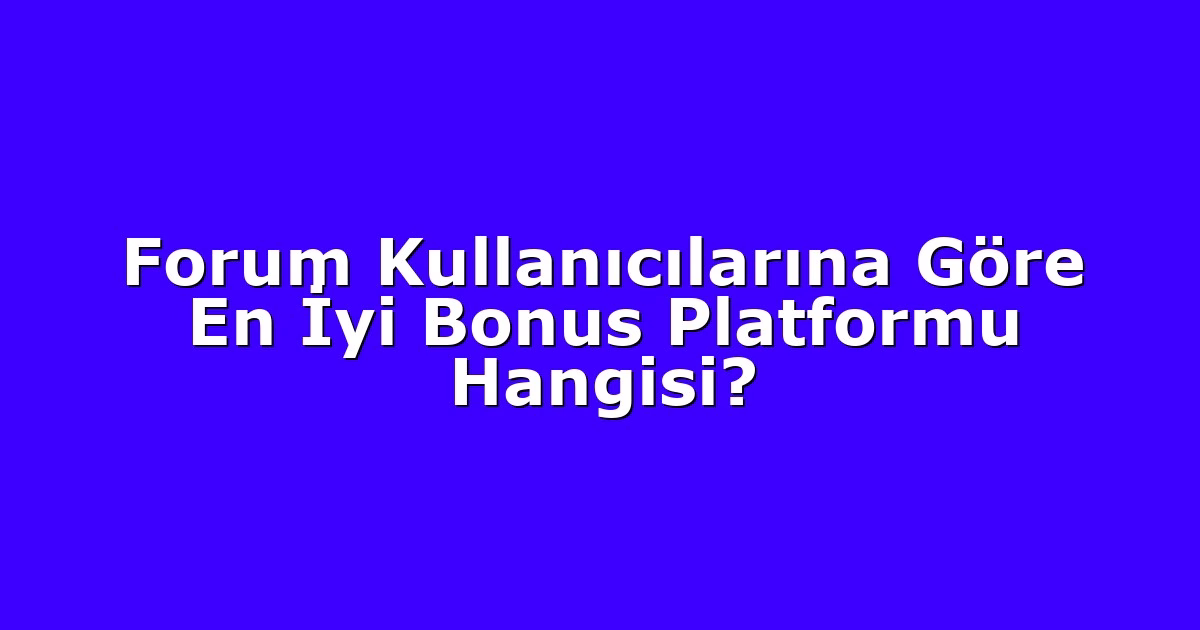 Forum Kullanıcılarına Göre En İyi Bonus Platformu Hangisi?